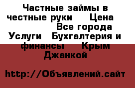 Частные займы в честные руки!  › Цена ­ 2 000 000 - Все города Услуги » Бухгалтерия и финансы   . Крым,Джанкой